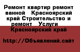 Ремонт квартир,ремонт ванной - Красноярский край Строительство и ремонт » Услуги   . Красноярский край